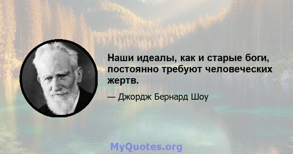 Наши идеалы, как и старые боги, постоянно требуют человеческих жертв.