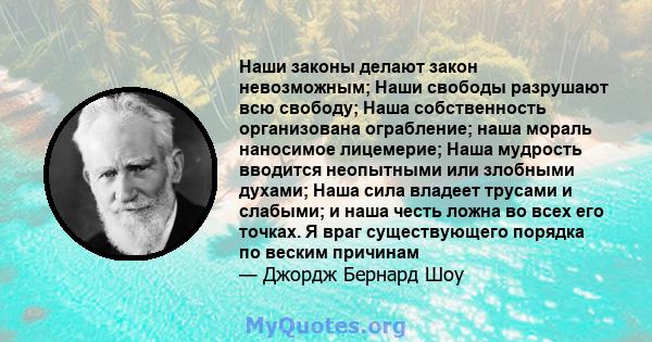 Наши законы делают закон невозможным; Наши свободы разрушают всю свободу; Наша собственность организована ограбление; наша мораль наносимое лицемерие; Наша мудрость вводится неопытными или злобными духами; Наша сила