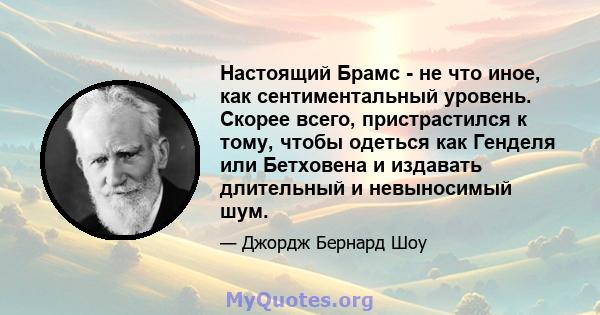 Настоящий Брамс - не что иное, как сентиментальный уровень. Скорее всего, пристрастился к тому, чтобы одеться как Генделя или Бетховена и издавать длительный и невыносимый шум.