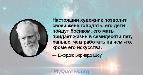 Настоящий художник позволит своей жене голодать, его дети пойдут босиком, его мать придает жизнь в семидесяти лет, раньше, чем работать на чем -то, кроме его искусства.