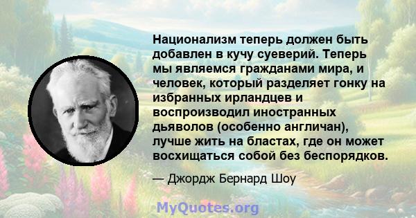 Национализм теперь должен быть добавлен в кучу суеверий. Теперь мы являемся гражданами мира, и человек, который разделяет гонку на избранных ирландцев и воспроизводил иностранных дьяволов (особенно англичан), лучше жить 