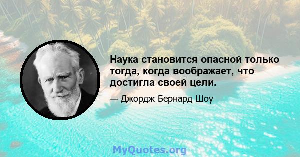 Наука становится опасной только тогда, когда воображает, что достигла своей цели.