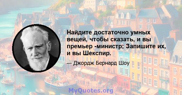 Найдите достаточно умных вещей, чтобы сказать, и вы премьер -министр; Запишите их, и вы Шекспир.