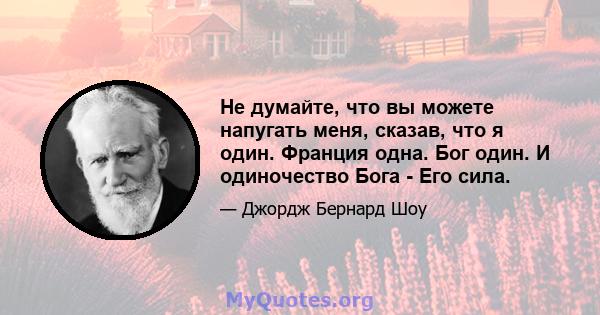 Не думайте, что вы можете напугать меня, сказав, что я один. Франция одна. Бог один. И одиночество Бога - Его сила.