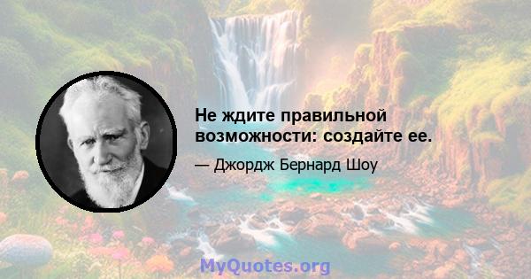 Не ждите правильной возможности: создайте ее.