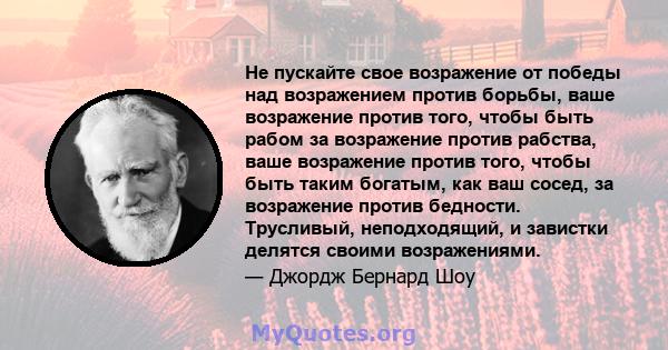 Не пускайте свое возражение от победы над возражением против борьбы, ваше возражение против того, чтобы быть рабом за возражение против рабства, ваше возражение против того, чтобы быть таким богатым, как ваш сосед, за