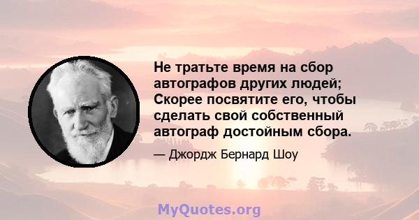 Не тратьте время на сбор автографов других людей; Скорее посвятите его, чтобы сделать свой собственный автограф достойным сбора.