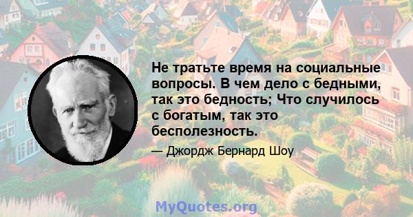 Не тратьте время на социальные вопросы. В чем дело с бедными, так это бедность; Что случилось с богатым, так это бесполезность.