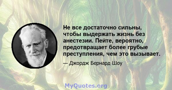 Не все достаточно сильны, чтобы выдержать жизнь без анестезии. Пейте, вероятно, предотвращает более грубые преступления, чем это вызывает.