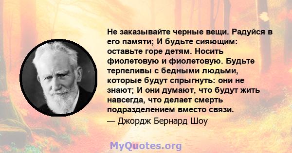 Не заказывайте черные вещи. Радуйся в его памяти; И будьте сияющим: оставьте горе детям. Носить фиолетовую и фиолетовую. Будьте терпеливы с бедными людьми, которые будут спрыгнуть: они не знают; И они думают, что будут