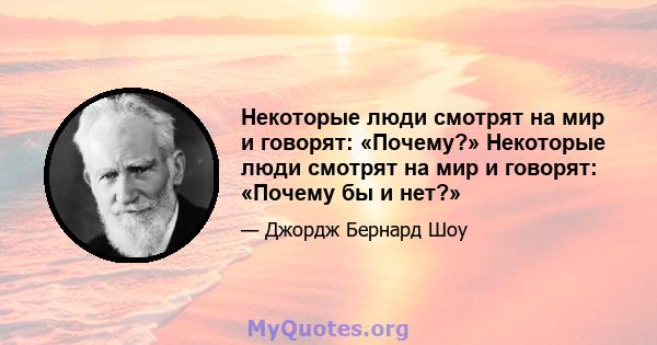 Некоторые люди смотрят на мир и говорят: «Почему?» Некоторые люди смотрят на мир и говорят: «Почему бы и нет?»