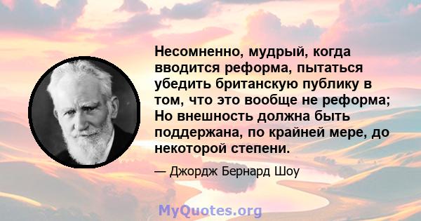 Несомненно, мудрый, когда вводится реформа, пытаться убедить британскую публику в том, что это вообще не реформа; Но внешность должна быть поддержана, по крайней мере, до некоторой степени.