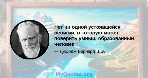 Нет ни одной устоявшейся религии, в которую может поверить умный, образованный человек.