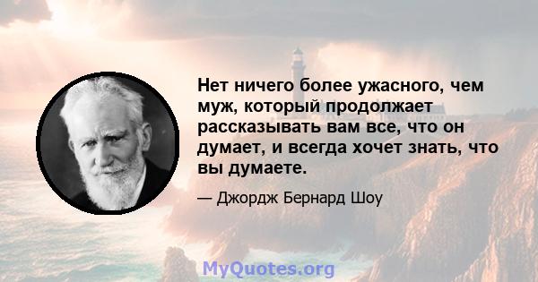 Нет ничего более ужасного, чем муж, который продолжает рассказывать вам все, что он думает, и всегда хочет знать, что вы думаете.