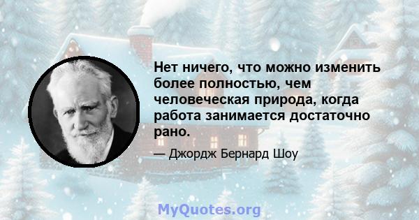 Нет ничего, что можно изменить более полностью, чем человеческая природа, когда работа занимается достаточно рано.