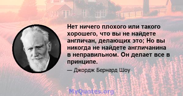 Нет ничего плохого или такого хорошего, что вы не найдете англичан, делающих это; Но вы никогда не найдете англичанина в неправильном. Он делает все в принципе.