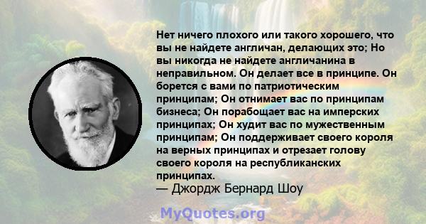 Нет ничего плохого или такого хорошего, что вы не найдете англичан, делающих это; Но вы никогда не найдете англичанина в неправильном. Он делает все в принципе. Он борется с вами по патриотическим принципам; Он отнимает 