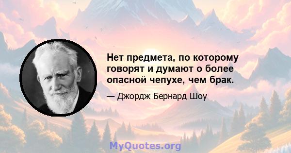 Нет предмета, по которому говорят и думают о более опасной чепухе, чем брак.