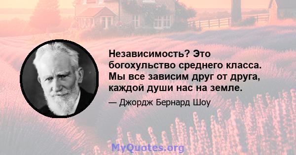 Независимость? Это богохульство среднего класса. Мы все зависим друг от друга, каждой души нас на земле.