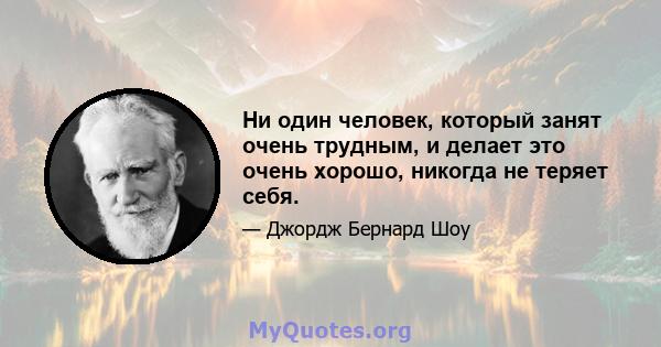 Ни один человек, который занят очень трудным, и делает это очень хорошо, никогда не теряет себя.