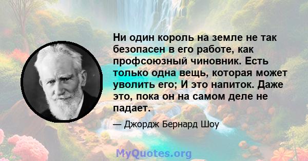 Ни один король на земле не так безопасен в его работе, как профсоюзный чиновник. Есть только одна вещь, которая может уволить его; И это напиток. Даже это, пока он на самом деле не падает.