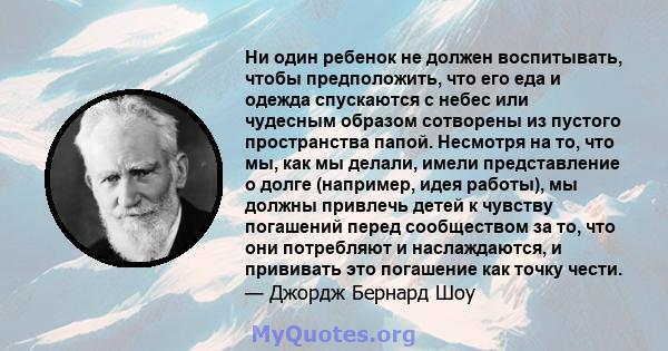 Ни один ребенок не должен воспитывать, чтобы предположить, что его еда и одежда спускаются с небес или чудесным образом сотворены из пустого пространства папой. Несмотря на то, что мы, как мы делали, имели представление 