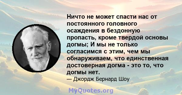 Ничто не может спасти нас от постоянного головного осаждения в бездонную пропасть, кроме твердой основы догмы; И мы не только согласимся с этим, чем мы обнаруживаем, что единственная достоверная догма - это то, что