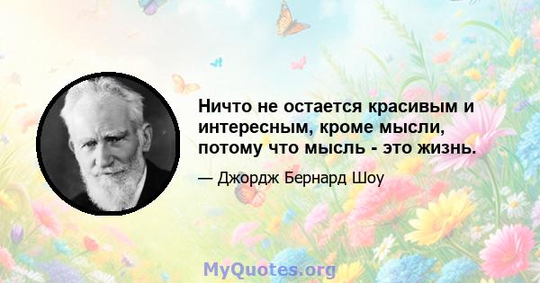 Ничто не остается красивым и интересным, кроме мысли, потому что мысль - это жизнь.