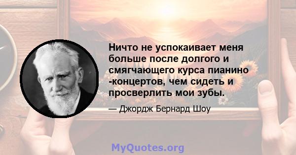 Ничто не успокаивает меня больше после долгого и смягчающего курса пианино -концертов, чем сидеть и просверлить мои зубы.