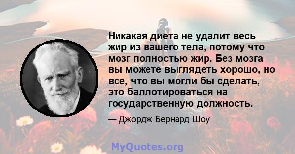 Никакая диета не удалит весь жир из вашего тела, потому что мозг полностью жир. Без мозга вы можете выглядеть хорошо, но все, что вы могли бы сделать, это баллотироваться на государственную должность.