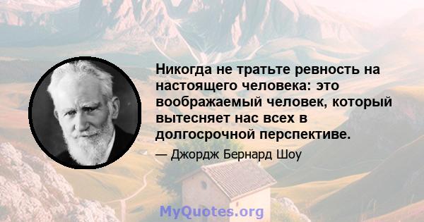 Никогда не тратьте ревность на настоящего человека: это воображаемый человек, который вытесняет нас всех в долгосрочной перспективе.