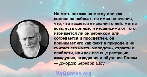 Но мать похожа на метлу или как солнце на небесах, не имеет значения, что, что касается ее знания о ней: метла есть, есть солнце; и независимо от того, избивается ли он ребенком или согревается и просветлен, он