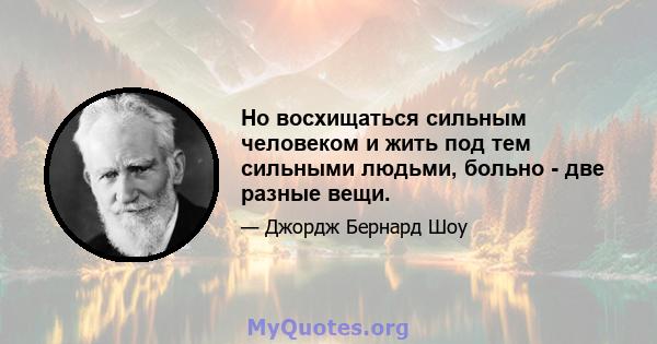 Но восхищаться сильным человеком и жить под тем сильными людьми, больно - две разные вещи.