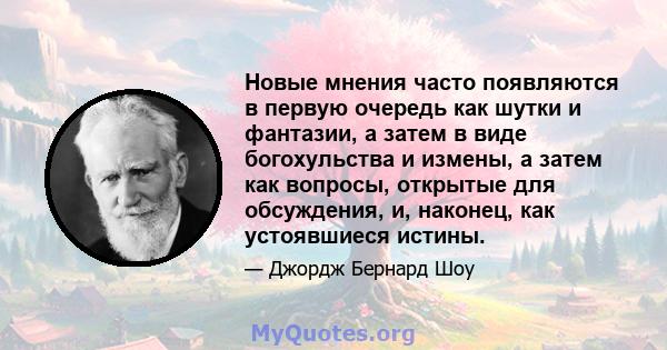 Новые мнения часто появляются в первую очередь как шутки и фантазии, а затем в виде богохульства и измены, а затем как вопросы, открытые для обсуждения, и, наконец, как устоявшиеся истины.