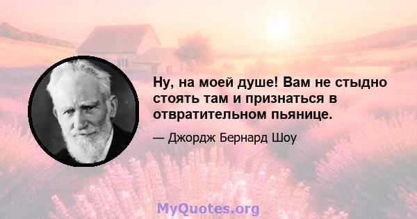 Ну, на моей душе! Вам не стыдно стоять там и признаться в отвратительном пьянице.