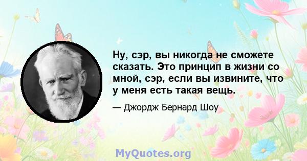 Ну, сэр, вы никогда не сможете сказать. Это принцип в жизни со мной, сэр, если вы извините, что у меня есть такая вещь.