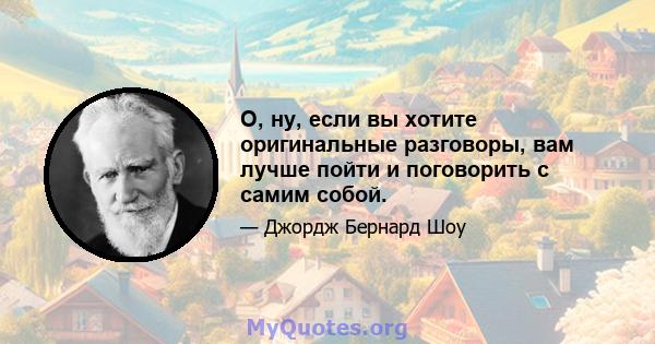 О, ну, если вы хотите оригинальные разговоры, вам лучше пойти и поговорить с самим собой.