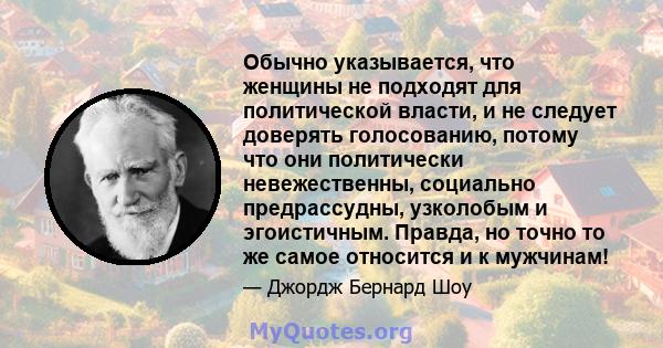 Обычно указывается, что женщины не подходят для политической власти, и не следует доверять голосованию, потому что они политически невежественны, социально предрассудны, узколобым и эгоистичным. Правда, но точно то же