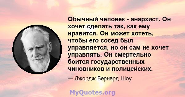 Обычный человек - анархист. Он хочет сделать так, как ему нравится. Он может хотеть, чтобы его сосед был управляется, но он сам не хочет управлять. Он смертельно боится государственных чиновников и полицейских.