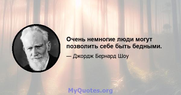 Очень немногие люди могут позволить себе быть бедными.