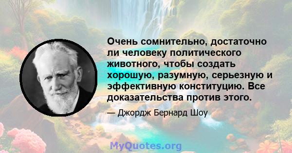 Очень сомнительно, достаточно ли человеку политического животного, чтобы создать хорошую, разумную, серьезную и эффективную конституцию. Все доказательства против этого.