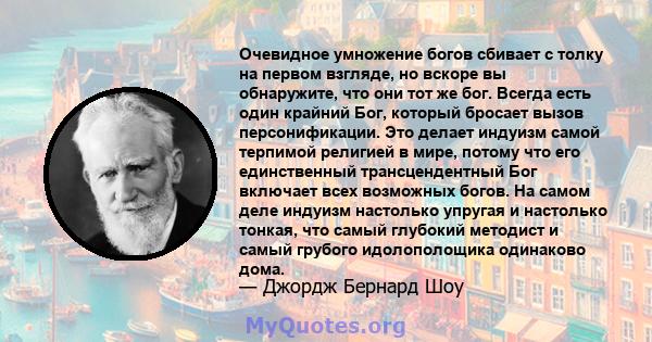 Очевидное умножение богов сбивает с толку на первом взгляде, но вскоре вы обнаружите, что они тот же бог. Всегда есть один крайний Бог, который бросает вызов персонификации. Это делает индуизм самой терпимой религией в