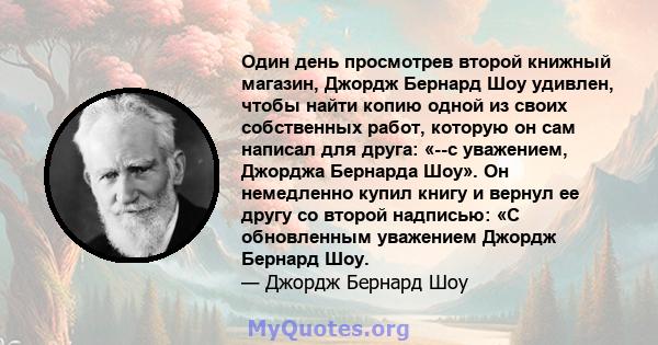 Один день просмотрев второй книжный магазин, Джордж Бернард Шоу удивлен, чтобы найти копию одной из своих собственных работ, которую он сам написал для друга: «--с уважением, Джорджа Бернарда Шоу». Он немедленно купил