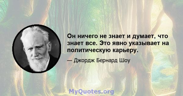 Он ничего не знает и думает, что знает все. Это явно указывает на политическую карьеру.