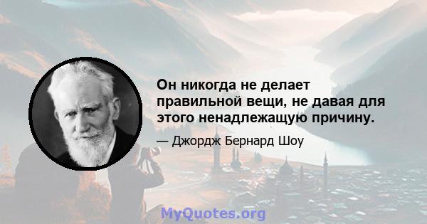 Он никогда не делает правильной вещи, не давая для этого ненадлежащую причину.