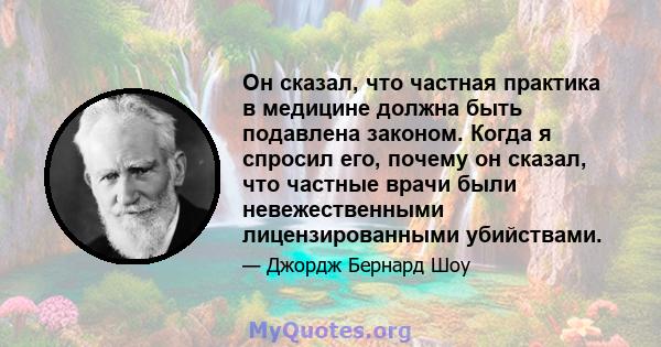 Он сказал, что частная практика в медицине должна быть подавлена ​​законом. Когда я спросил его, почему он сказал, что частные врачи были невежественными лицензированными убийствами.