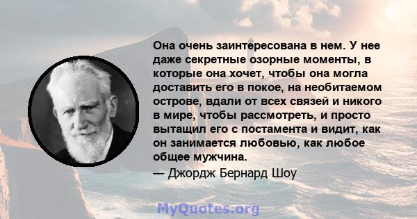 Она очень заинтересована в нем. У нее даже секретные озорные моменты, в которые она хочет, чтобы она могла доставить его в покое, на необитаемом острове, вдали от всех связей и никого в мире, чтобы рассмотреть, и просто 