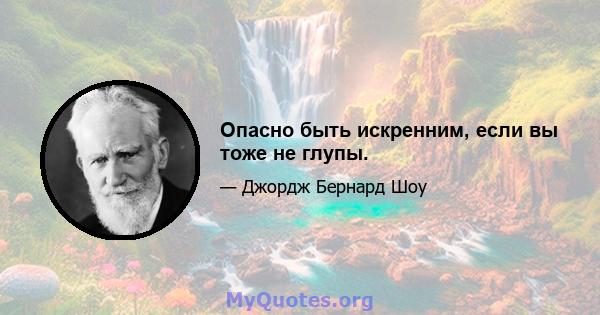 Опасно быть искренним, если вы тоже не глупы.