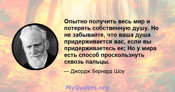 Опытно получить весь мир и потерять собственную душу. Но не забывайте, что ваша душа придерживается вас, если вы придерживаетесь ее; Но у мира есть способ проскользнуть сквозь пальцы.