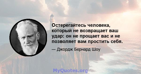 Остерегайтесь человека, который не возвращает ваш удар: он не прощает вас и не позволяет вам простить себя.